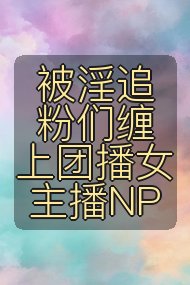 被淫追粉们缠上团播女主播NP封面